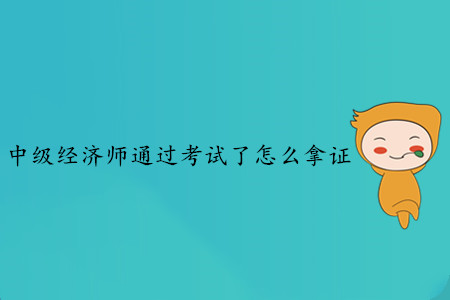 中級經(jīng)濟師通過考試了怎么拿證？