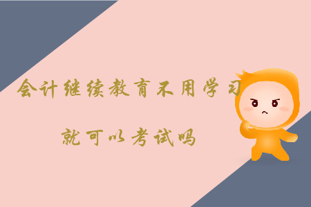 會(huì)計(jì)繼續(xù)教育是不用學(xué)習(xí)就可以考試嗎？