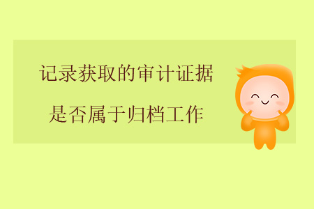 記錄獲取的審計證據(jù)是否屬于歸檔工作？