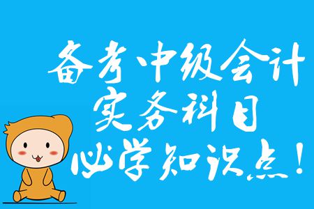 備考中級會計實務(wù)科目，2020年必須掌握的知識點有哪些？