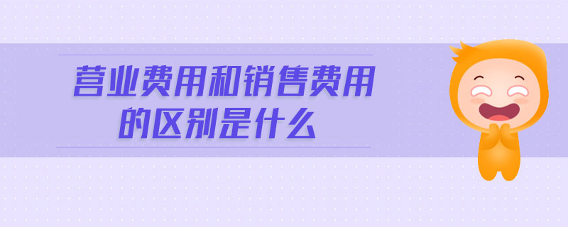 營(yíng)業(yè)費(fèi)用和銷售費(fèi)用的區(qū)別是什么