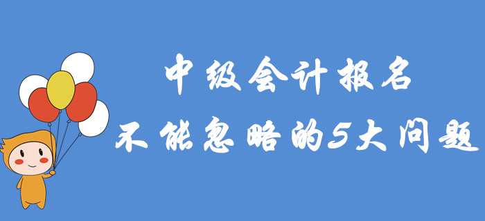 2020年中級(jí)會(huì)計(jì)報(bào)名不能忽略的5大問題！專項(xiàng)輔導(dǎo)建議收藏！
