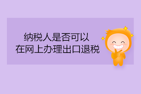 納稅人是否可以在網(wǎng)上辦理出口退稅？