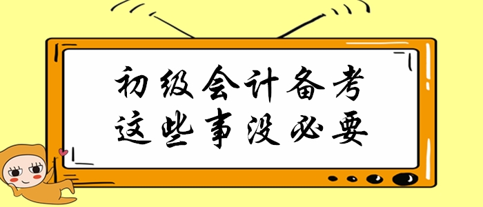 初級會計職稱備考倒計時，這些事通通沒必要做！