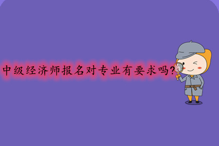 中級經(jīng)濟師報名對專業(yè)有要求嗎？