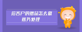 給客戶的贈(zèng)品怎么做賬務(wù)處理