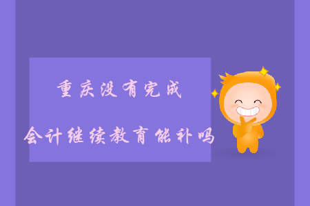 重慶沒有完成會計繼續(xù)教育能補嗎？