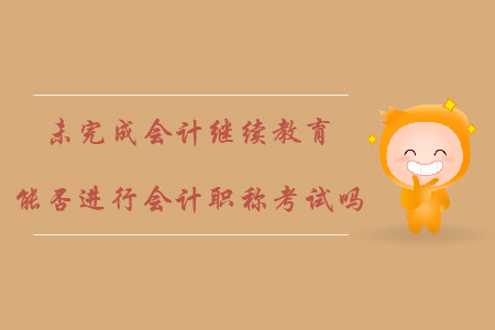 未完成會(huì)計(jì)繼續(xù)教育能否進(jìn)行會(huì)計(jì)職稱考試？