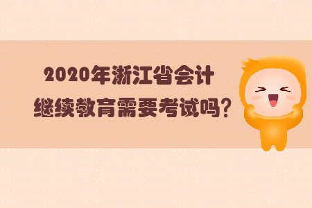 2020年浙江省會計(jì)繼續(xù)教育需要考試嗎？