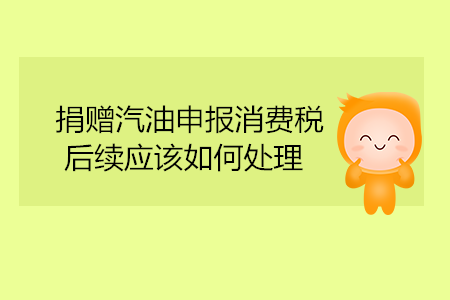捐贈汽油申報消費(fèi)稅，后續(xù)應(yīng)該如何處理？