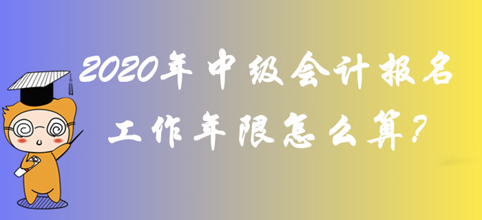 2020年中級會計報名工作年限怎么算？全面答疑輕松解惑！