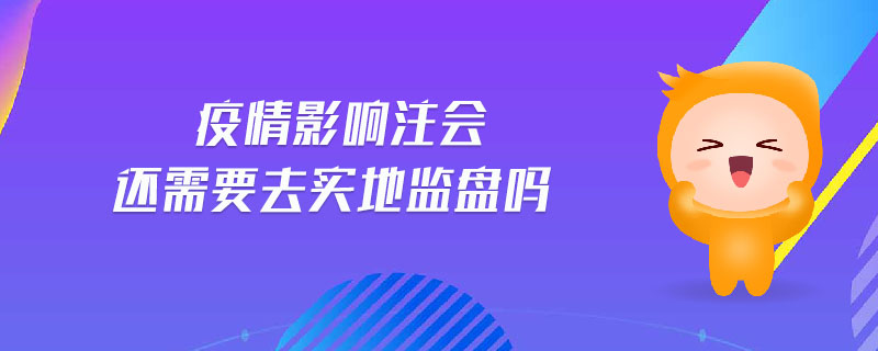 疫情影響注會(huì)還需要去實(shí)地監(jiān)盤(pán)嗎