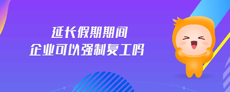 延長(zhǎng)假期期間企業(yè)可以強(qiáng)制復(fù)工嗎