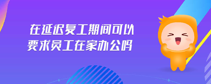在延遲復(fù)工期間可以要求員工在家辦公嗎