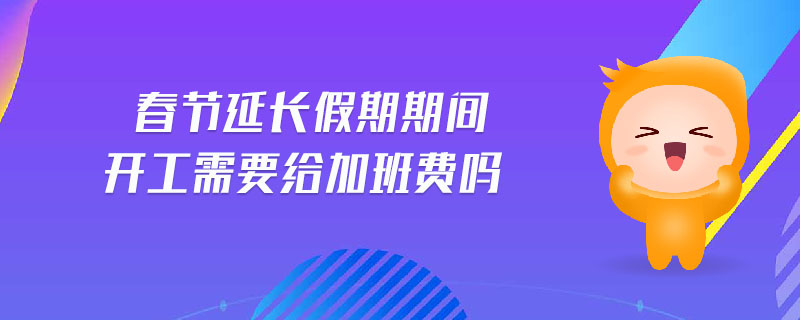 春節(jié)延長(zhǎng)假期期間開工需要給加班費(fèi)嗎