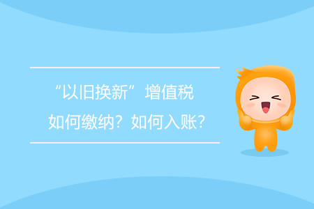“以舊換新”增值稅如何繳納？如何入賬？