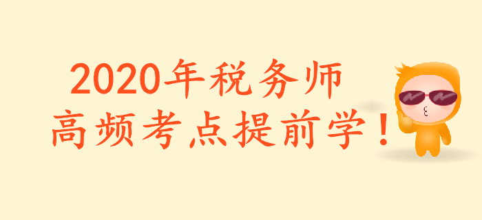 把握重點，提前預(yù)習(xí)！2020年稅務(wù)師重要預(yù)習(xí)考點匯總