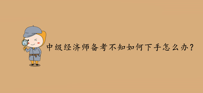 2020年中級(jí)經(jīng)濟(jì)師備考不知如何下手？你可以這樣做