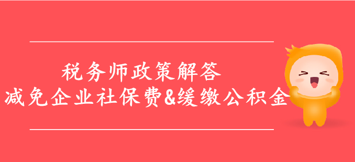 解答：減免企業(yè)社保費(fèi)，緩繳住房公積金等政策，稅務(wù)師必看！
