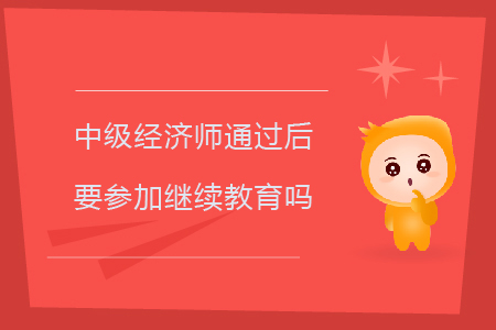 中級(jí)經(jīng)濟(jì)師通過(guò)后要參加繼續(xù)教育嗎？