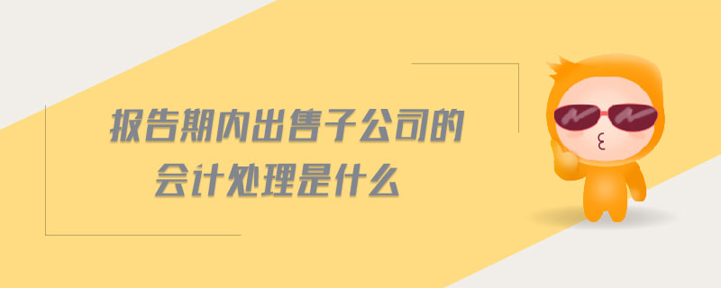 報告期內(nèi)出售子公司的會計處理是什么