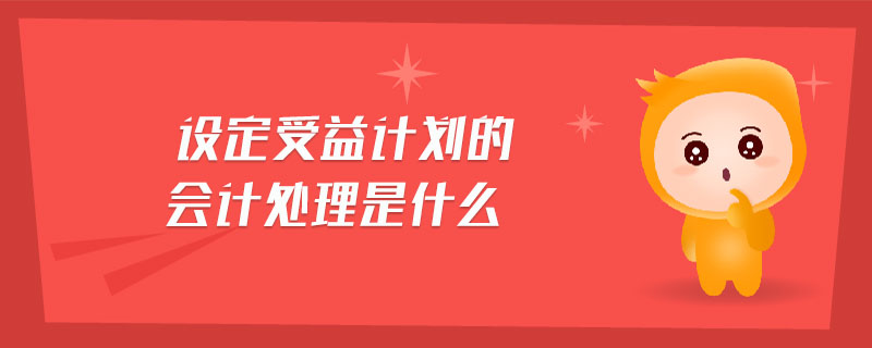 設(shè)定受益計(jì)劃的會(huì)計(jì)處理是什么
