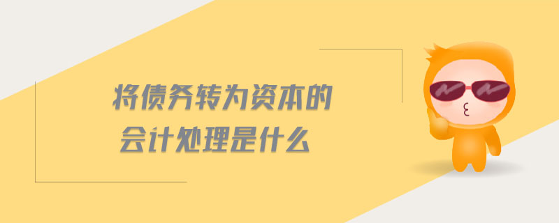 將債務(wù)轉(zhuǎn)為資本的會(huì)計(jì)處理是什么