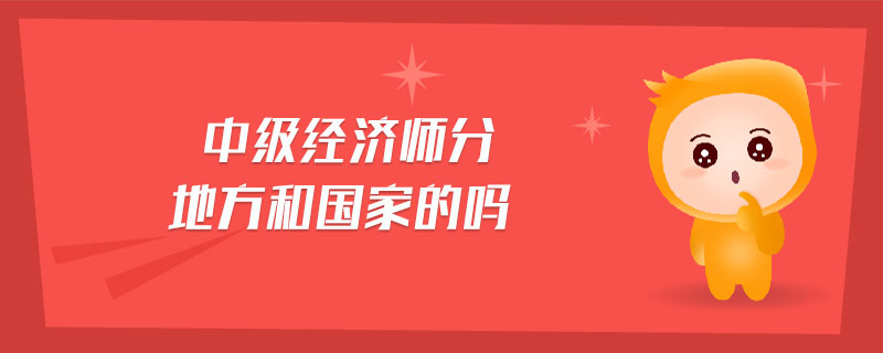 中級(jí)經(jīng)濟(jì)師分地方和國家的嗎