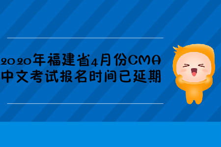 2020年福建省4月份CMA中文考試報名時間已延期