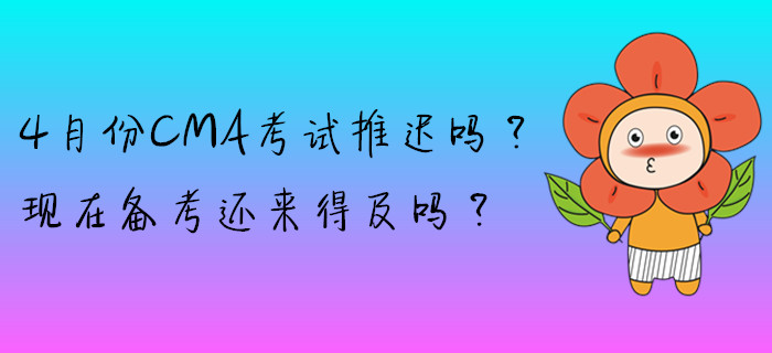 4月份CMA考試推遲嗎？現(xiàn)在備考還來得及嗎？