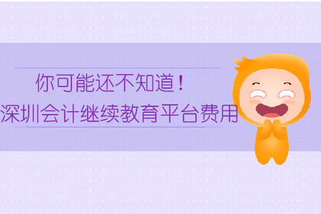你可能還不知道！深圳會計繼續(xù)教育平臺費用