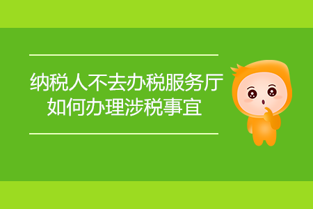 納稅人不去辦稅服務(wù)廳，如何辦理涉稅事宜？
