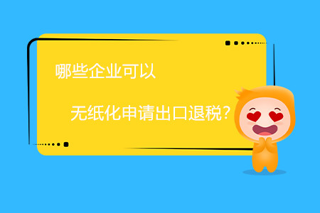 哪些企業(yè)可以無紙化申請(qǐng)出口退稅？