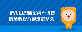 使用過的固定資產(chǎn)銷售增值稅稅務(wù)處理是什么