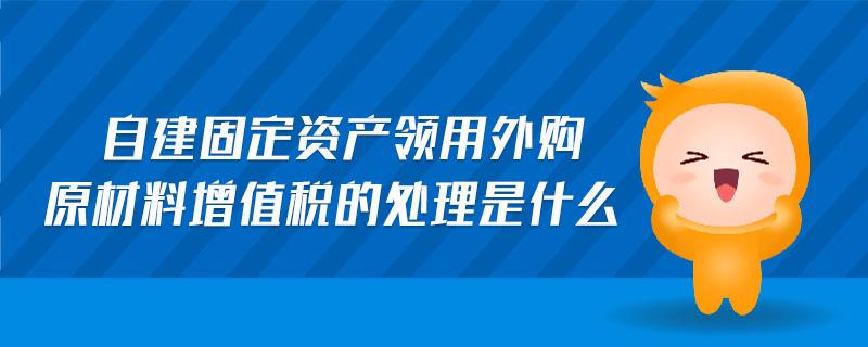 自建固定資產(chǎn)領(lǐng)用外購(gòu)原材料增值稅的處理是什么