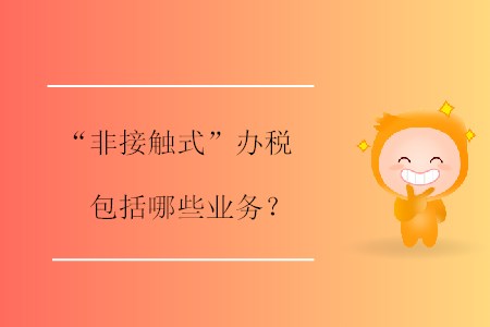 “非接觸式”辦稅包括哪些業(yè)務(wù)？