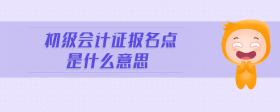 初級(jí)會(huì)計(jì)證報(bào)名點(diǎn)是什么意思