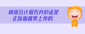 初級會計報名身份證是正反面都要上傳嗎