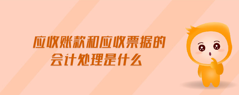 應(yīng)收賬款和應(yīng)收票據(jù)的會(huì)計(jì)處理是什么