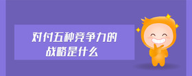 對(duì)付五種競(jìng)爭(zhēng)力的戰(zhàn)略是什么