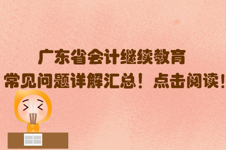 廣東省會(huì)計(jì)繼續(xù)教育常見(jiàn)問(wèn)題詳解匯總！點(diǎn)擊閱讀！