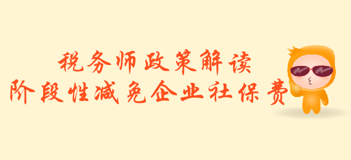 稅務(wù)師必看！政策解讀：階段性減免企業(yè)社會保險費