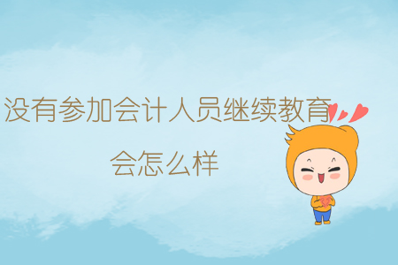 沒有參加會(huì)計(jì)人員繼續(xù)教育會(huì)怎么樣？