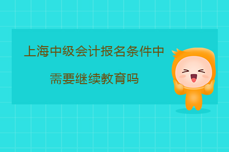 上海中級會計報名條件中需要繼續(xù)教育嗎？