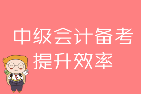 2020年中級(jí)會(huì)計(jì)備考，提升效率的四大方法！