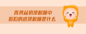 不得從銷(xiāo)項(xiàng)稅額中抵扣的進(jìn)項(xiàng)稅額是什么