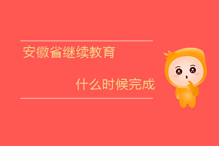 安徽繼續(xù)教育什么時間完成？