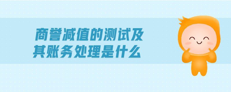 商譽(yù)減值的測(cè)試及其賬務(wù)處理是什么