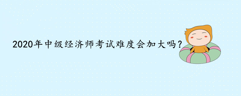 2020年中級經(jīng)濟師考試難度會加大嗎？