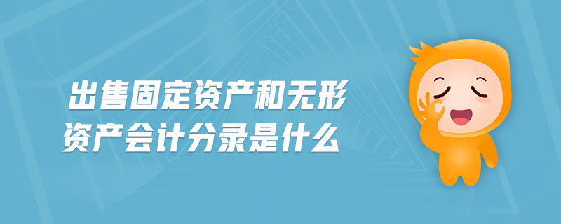 出售固定資產(chǎn)和無形資產(chǎn)會(huì)計(jì)分錄是什么
